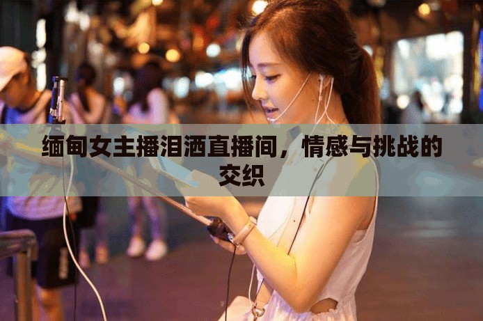 緬甸女主播淚灑直播間，情感與挑戰(zhàn)的交織