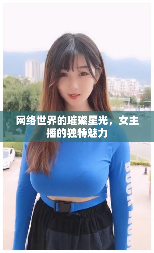 網(wǎng)絡(luò)世界的璀璨星光，女主播的獨特魅力