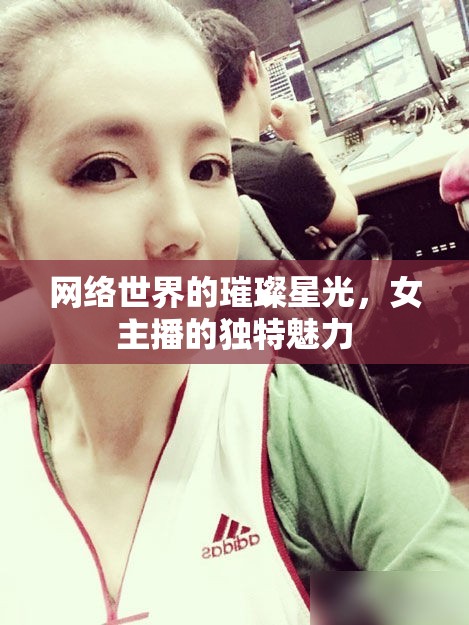網(wǎng)絡(luò)世界的璀璨星光，女主播的獨特魅力