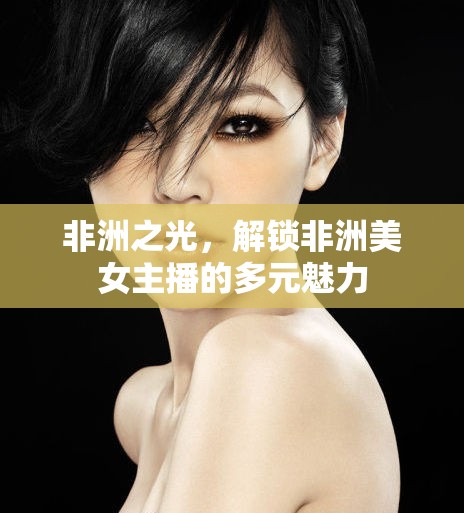 非洲之光，解鎖非洲美女主播的多元魅力