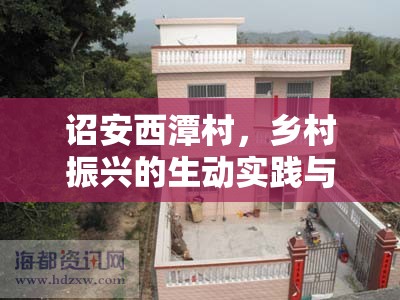 詔安西潭村，鄉(xiāng)村振興的生動(dòng)實(shí)踐與最新發(fā)展動(dòng)態(tài)——視頻實(shí)錄解析