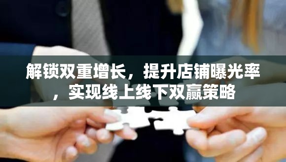 解鎖雙重增長，提升店鋪曝光率，實現(xiàn)線上線下雙贏策略