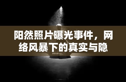 陽然照片曝光事件，網(wǎng)絡(luò)風(fēng)暴下的真實(shí)與隱私邊界