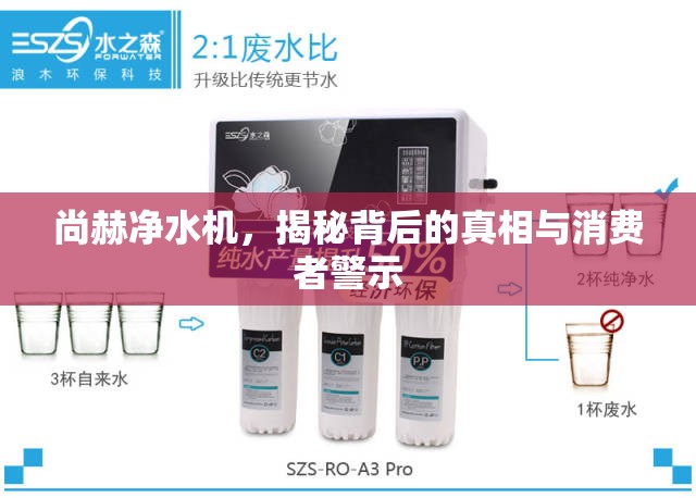 尚赫凈水機(jī)，揭秘背后的真相與消費(fèi)者警示