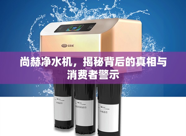 尚赫凈水機(jī)，揭秘背后的真相與消費(fèi)者警示
