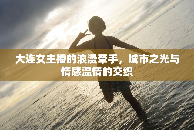 大連女主播的浪漫牽手，城市之光與情感溫情的交織