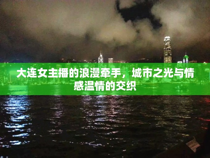 大連女主播的浪漫牽手，城市之光與情感溫情的交織