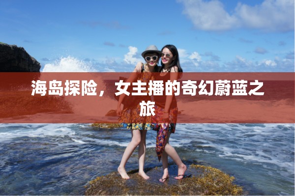 海島探險(xiǎn)，女主播的奇幻蔚藍(lán)之旅