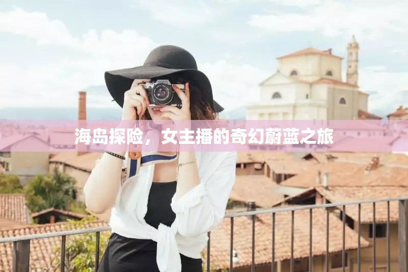 海島探險(xiǎn)，女主播的奇幻蔚藍(lán)之旅