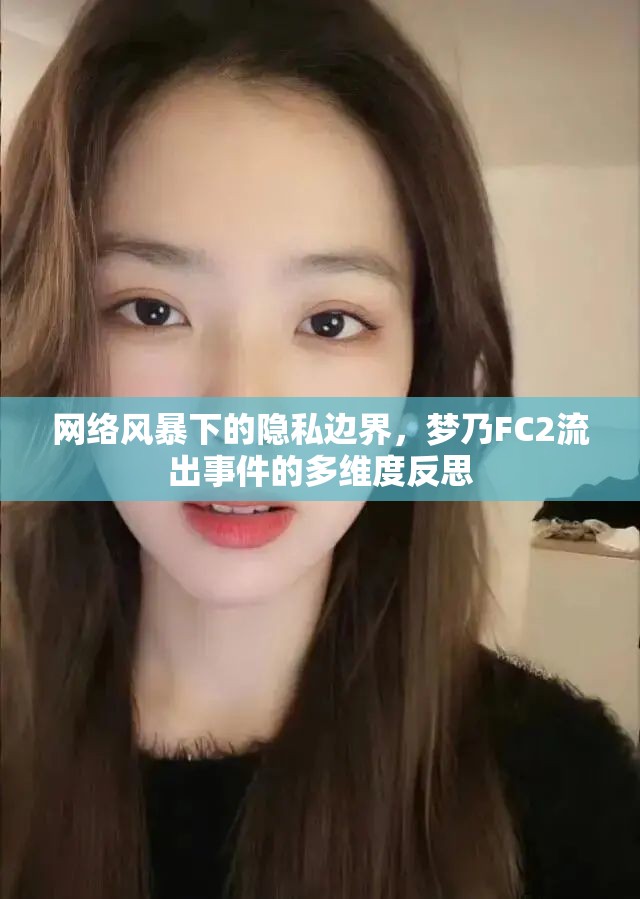 網(wǎng)絡(luò)風(fēng)暴下的隱私邊界，夢乃FC2流出事件的多維度反思