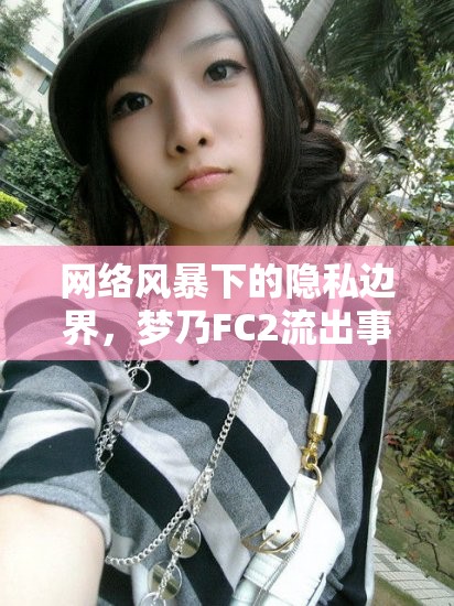 網(wǎng)絡(luò)風(fēng)暴下的隱私邊界，夢乃FC2流出事件的多維度反思