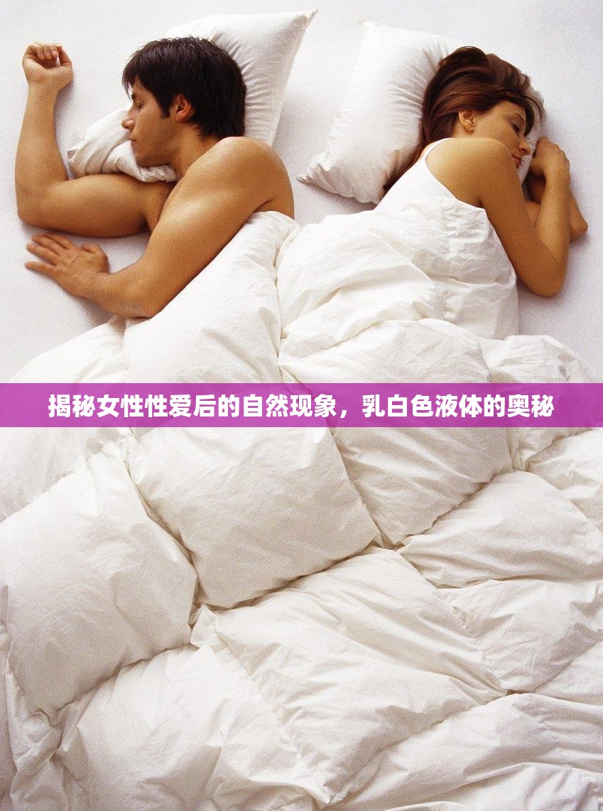 揭秘女性性愛后的自然現(xiàn)象，乳白色液體的奧秘