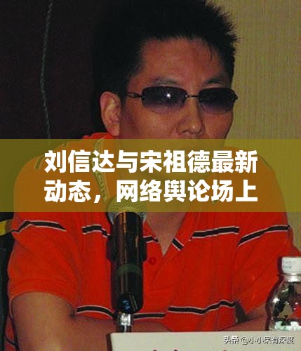 劉信達(dá)與宋祖德最新動(dòng)態(tài)，網(wǎng)絡(luò)輿論場(chǎng)上的雙面聲音