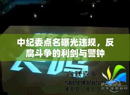 中紀委點名曝光違規(guī)，反腐斗爭的利劍與警鐘