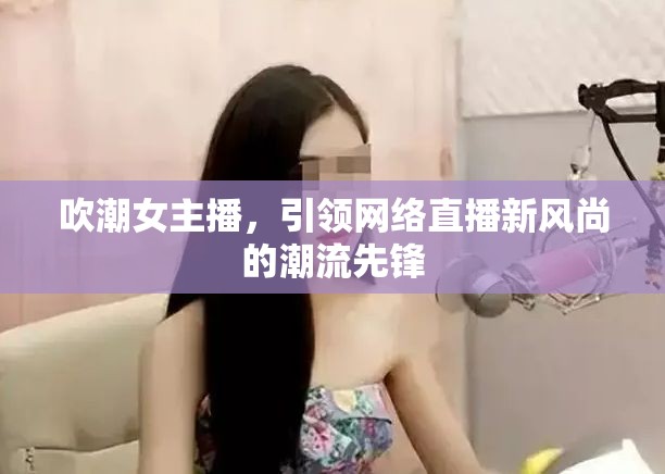 吹潮女主播，引領網(wǎng)絡直播新風尚的潮流先鋒