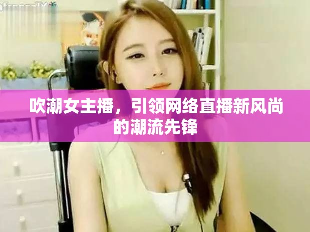 吹潮女主播，引領網(wǎng)絡直播新風尚的潮流先鋒