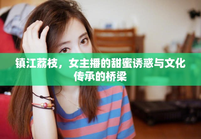 鎮(zhèn)江荔枝，女主播的甜蜜誘惑與文化傳承的橋梁