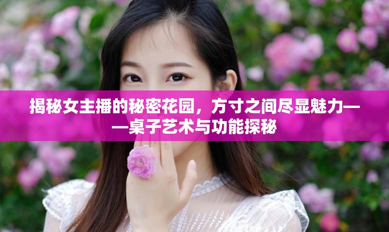 揭秘女主播的秘密花園，方寸之間盡顯魅力——桌子藝術(shù)與功能探秘