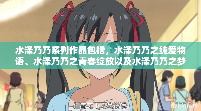 水澤乃乃系列作品包括，水澤乃乃之純愛物語、水澤乃乃之青春綻放以及水澤乃乃之夢幻奇緣。