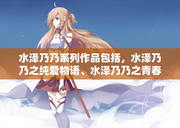 水澤乃乃系列作品包括，水澤乃乃之純愛物語、水澤乃乃之青春綻放以及水澤乃乃之夢幻奇緣。
