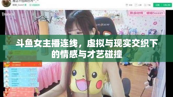 斗魚女主播連線，虛擬與現(xiàn)實(shí)交織下的情感與才藝碰撞