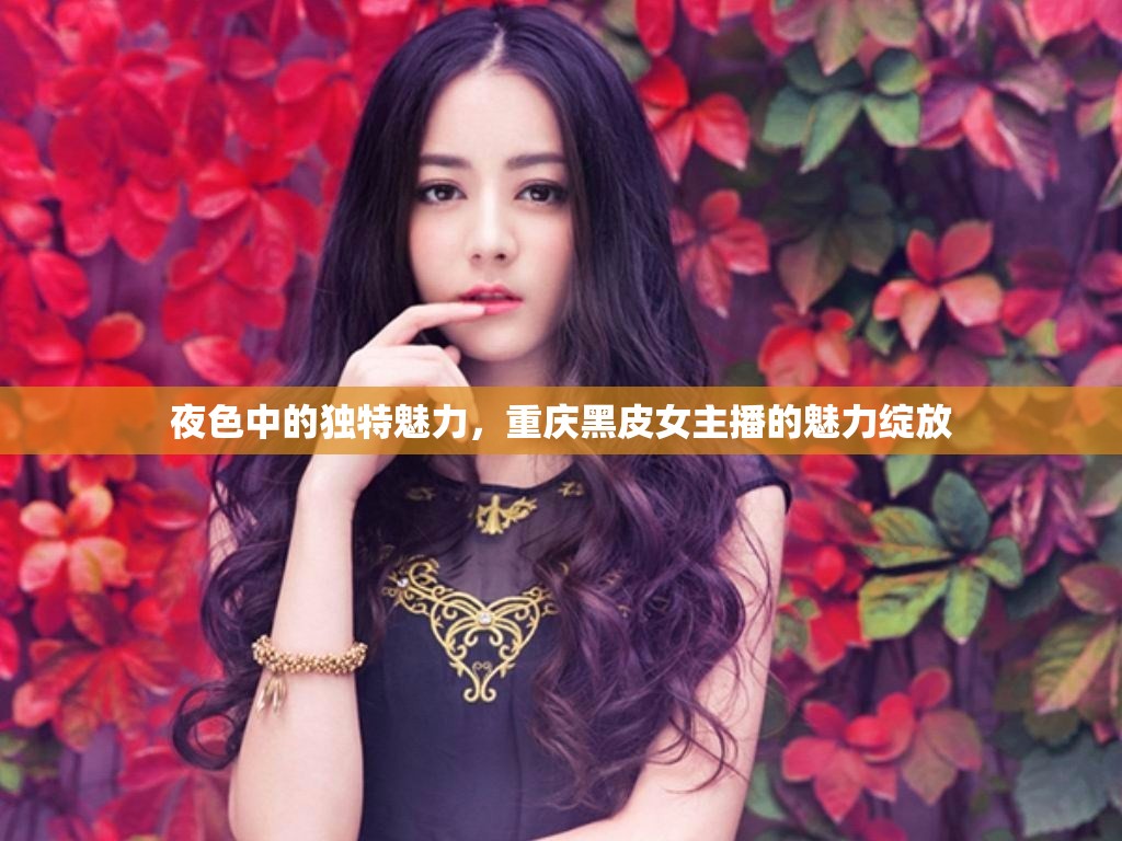 夜色中的獨(dú)特魅力，重慶黑皮女主播的魅力綻放