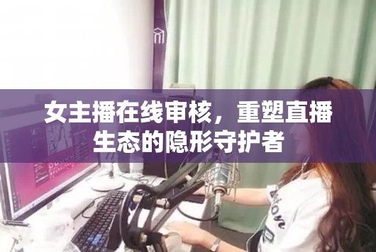 女主播在線審核，重塑直播生態(tài)的隱形守護者