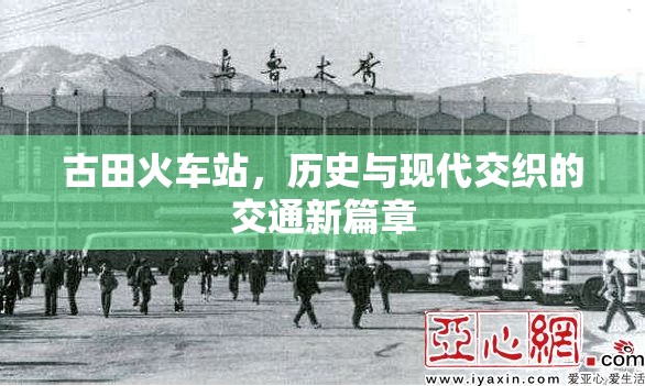古田火車(chē)站，歷史與現(xiàn)代交織的交通新篇章