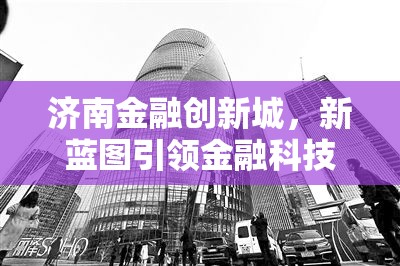 濟南金融創(chuàng)新城，新藍圖引領金融科技與產(chǎn)業(yè)融合新篇章