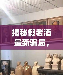 揭秘假老酒最新騙局，收藏市場中的陳年迷霧被揭開