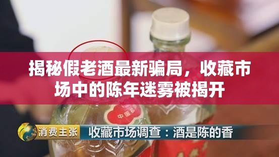 揭秘假老酒最新騙局，收藏市場中的陳年迷霧被揭開