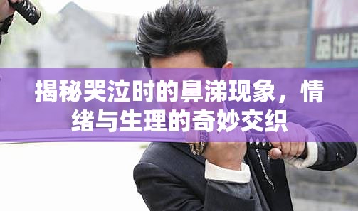 揭秘哭泣時的鼻涕現(xiàn)象，情緒與生理的奇妙交織
