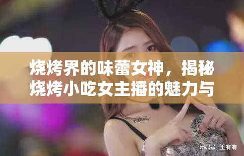 燒烤界的味蕾女神，揭秘?zé)拘〕耘鞑サ镊攘εc幕后故事
