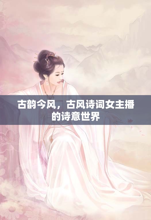 古韻今風(fēng)，古風(fēng)詩(shī)詞女主播的詩(shī)意世界
