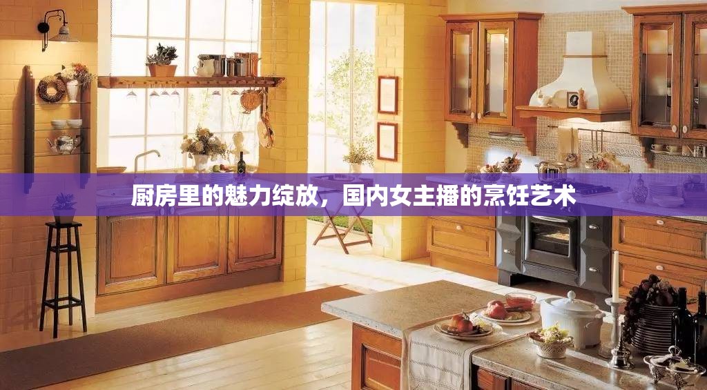 廚房里的魅力綻放，國內(nèi)女主播的烹飪藝術(shù)