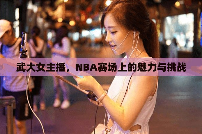 武大女主播，NBA賽場(chǎng)上的魅力與挑戰(zhàn)