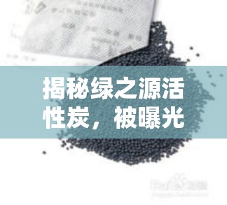 揭秘綠之源活性炭，被曝光的真相與消費者警示