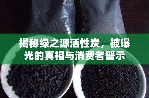揭秘綠之源活性炭，被曝光的真相與消費者警示