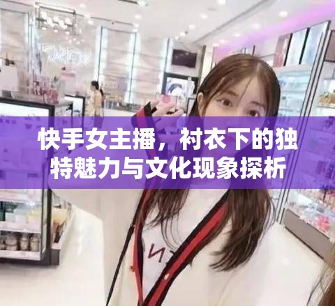 快手女主播，襯衣下的獨特魅力與文化現(xiàn)象探析
