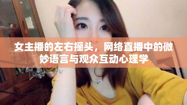 女主播的左右搖頭，網(wǎng)絡(luò)直播中的微妙語言與觀眾互動心理學(xué)