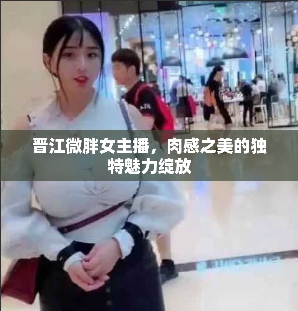 晉江微胖女主播，肉感之美的獨(dú)特魅力綻放