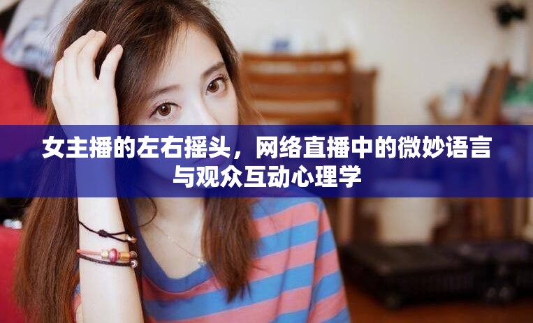 女主播的左右搖頭，網(wǎng)絡(luò)直播中的微妙語言與觀眾互動心理學(xué)