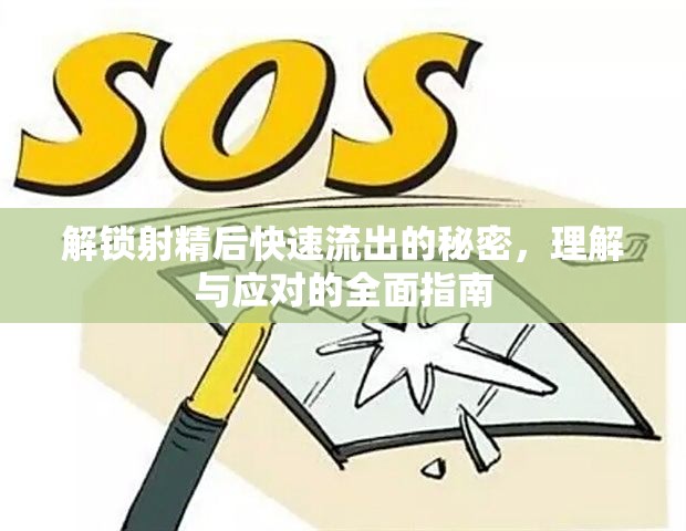 解鎖射精后快速流出的秘密，理解與應對的全面指南