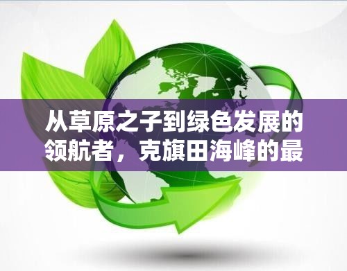 從草原之子到綠色發(fā)展的領(lǐng)航者，克旗田海峰的最新動(dòng)態(tài)與未來展望
