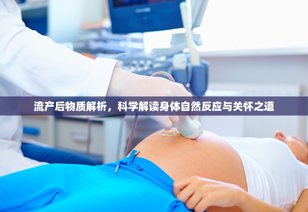 流產(chǎn)后物質(zhì)解析，科學(xué)解讀身體自然反應(yīng)與關(guān)懷之道