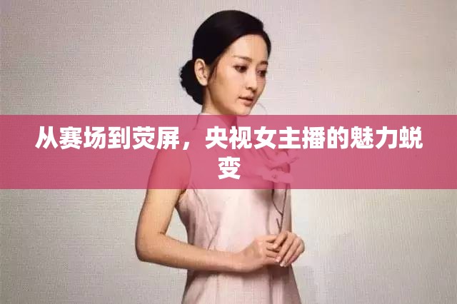 從賽場到熒屏，央視女主播的魅力蛻變