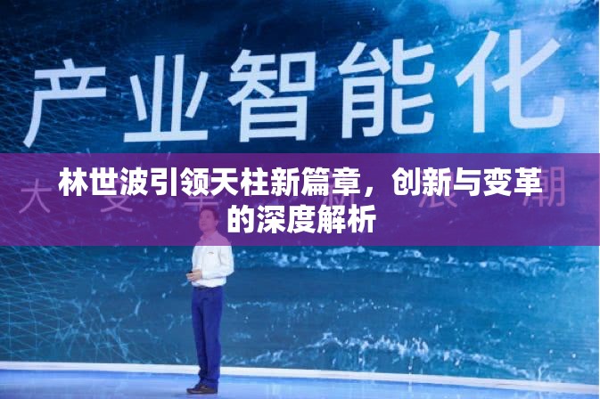林世波引領(lǐng)天柱新篇章，創(chuàng)新與變革的深度解析