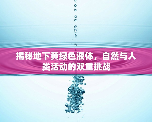 揭秘地下黃綠色液體，自然與人類活動(dòng)的雙重挑戰(zhàn)