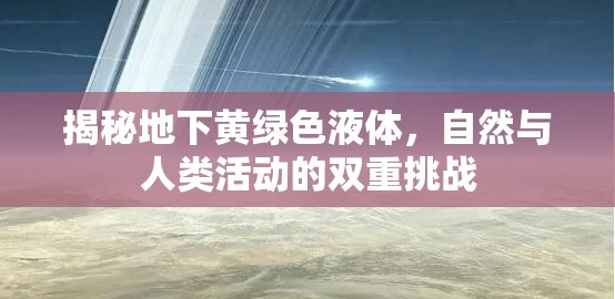 揭秘地下黃綠色液體，自然與人類活動(dòng)的雙重挑戰(zhàn)
