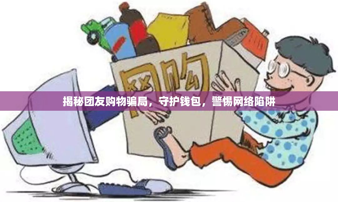 揭秘團(tuán)友購物騙局，守護(hù)錢包，警惕網(wǎng)絡(luò)陷阱